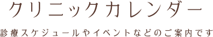 クリニックカレンダー 診療スケジュールやイベントなどのご案内です