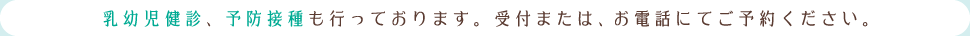 乳幼児健診、予防接種も行っております。受付または、お電話にてご予約ください。