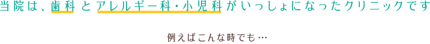 当院は、歯科とアレルギー科・小児科が一緒になったクリニックです。例えばこんな時でも…